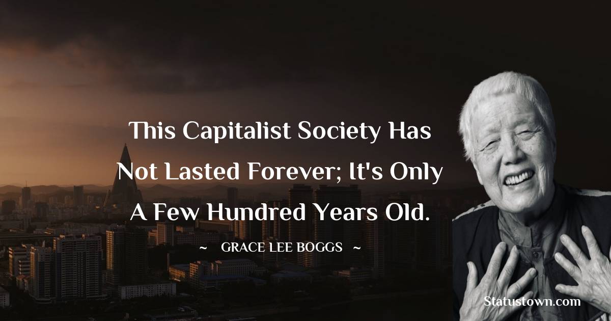 Grace Lee Boggs Quotes - This capitalist society has not lasted forever; it's only a few hundred years old.